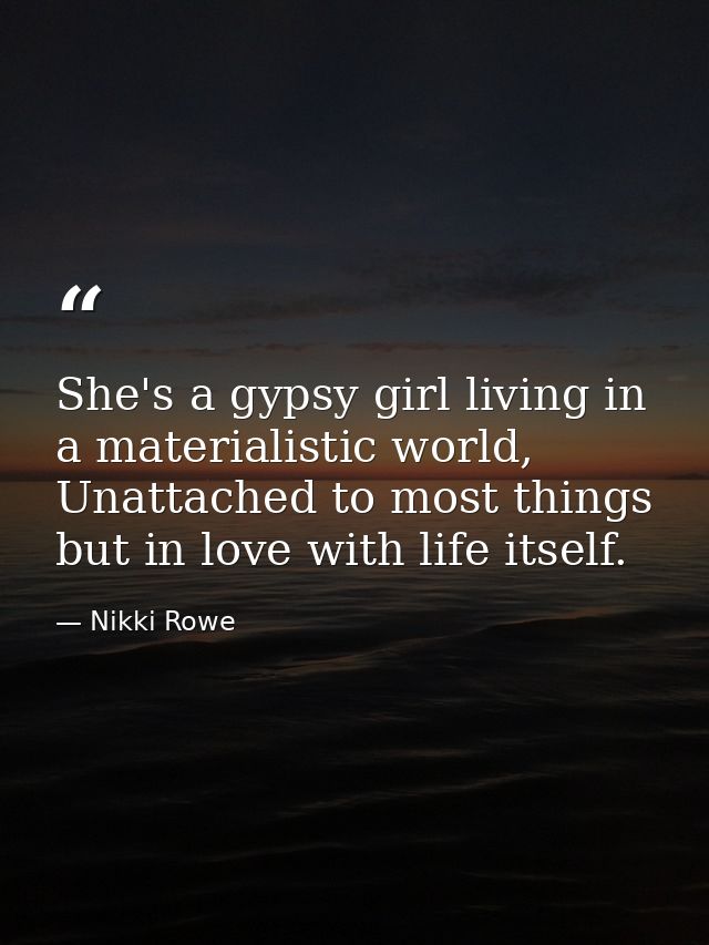 She's a gypsy girl living in a materialistic world, Unattached to most things but in love with life itself. — Nikki Rowe