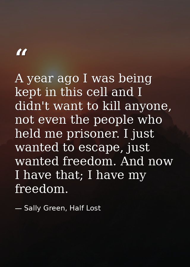 A year ago I was being kept in this cell and I didn't want to kill anyone, not even the people who held me prisoner. I j — Sally Green, Half Lost