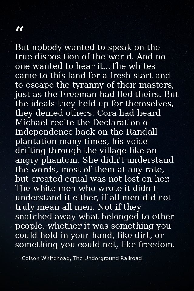But nobody wanted to speak on the true disposition of the world. And no one wanted to hear it...The whites came to this  — Colson Whitehead, The Underground Railroad