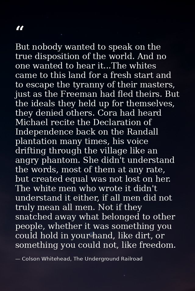 But nobody wanted to speak on the true disposition of the world. And no one wanted to hear it...The whites came to this  — Colson Whitehead, The Underground Railroad