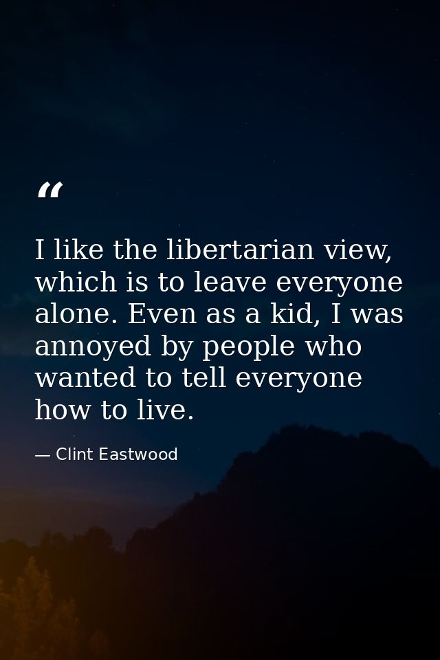I like the libertarian view, which is to leave everyone alone. Even as a kid, I was annoyed by people who wanted to tell — Clint Eastwood