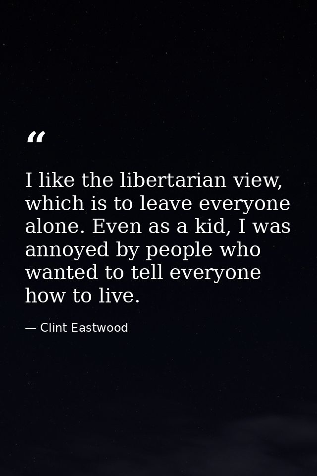 I like the libertarian view, which is to leave everyone alone. Even as a kid, I was annoyed by people who wanted to tell — Clint Eastwood