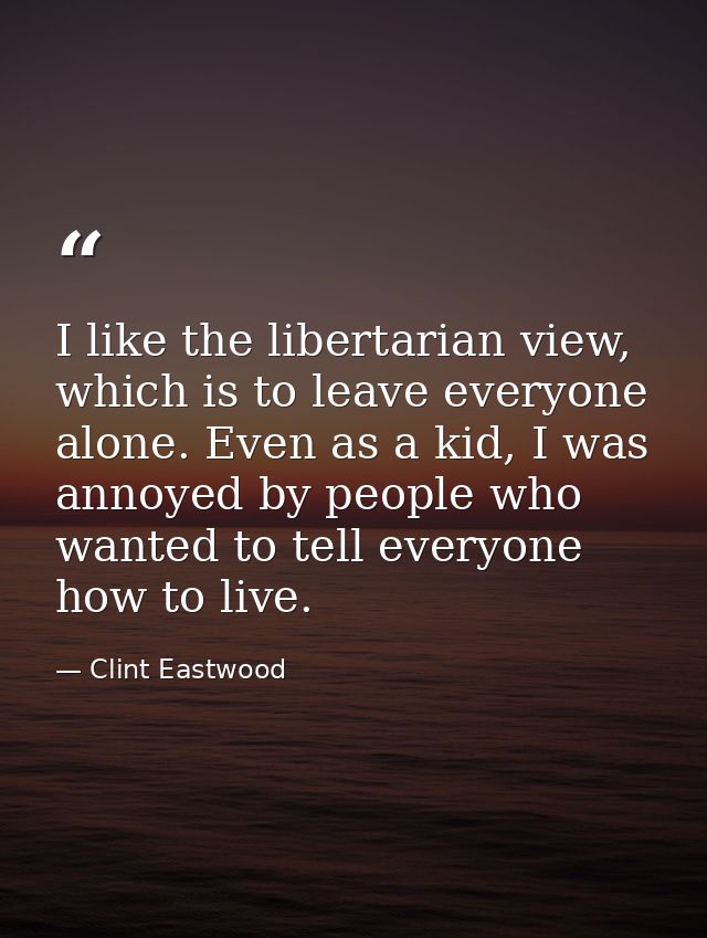 I like the libertarian view, which is to leave everyone alone. Even as a kid, I was annoyed by people who wanted to tell — Clint Eastwood