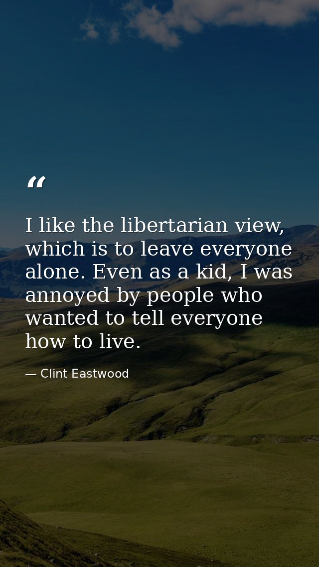 I like the libertarian view, which is to leave everyone alone. Even as a kid, I was annoyed by people who wanted to tell — Clint Eastwood