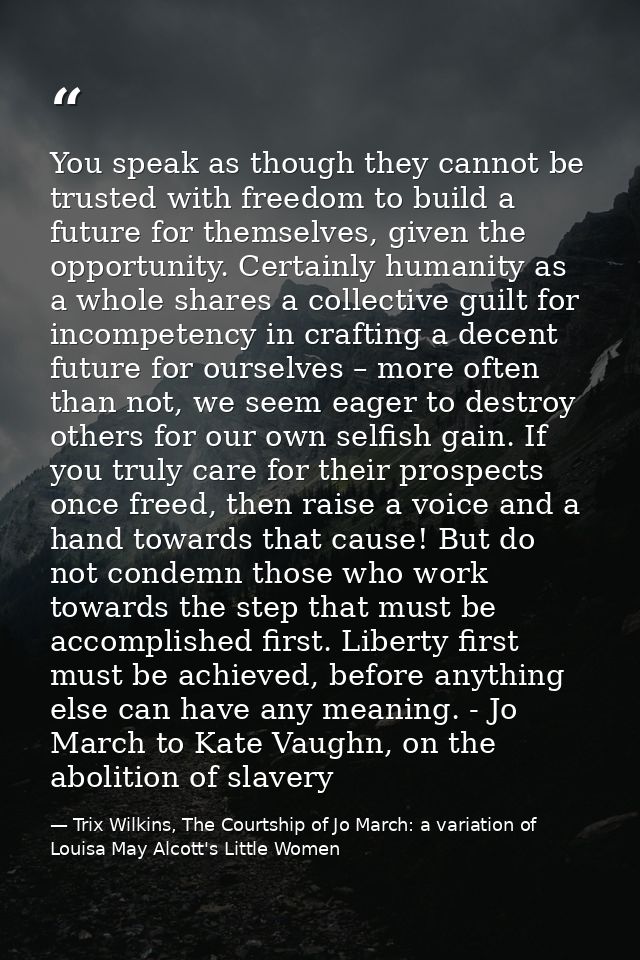 You speak as though they cannot be trusted with freedom to build a future for themselves, given the opportunity. Certain — Trix Wilkins, The Courtship of Jo March: a variation of Louisa May Alcott's Little Women