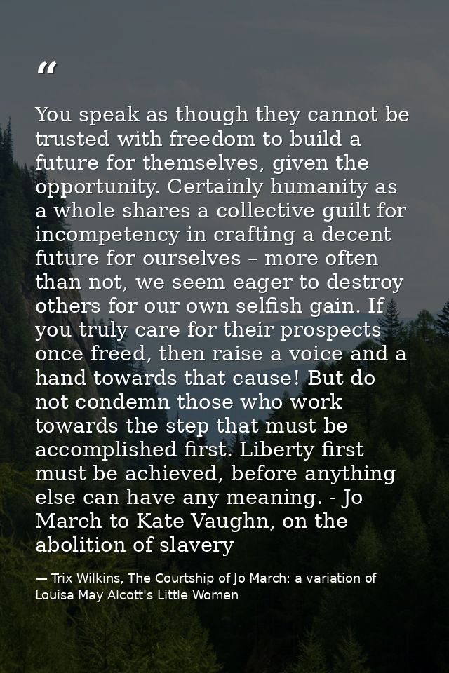 You speak as though they cannot be trusted with freedom to build a future for themselves, given the opportunity. Certain — Trix Wilkins, The Courtship of Jo March: a variation of Louisa May Alcott's Little Women