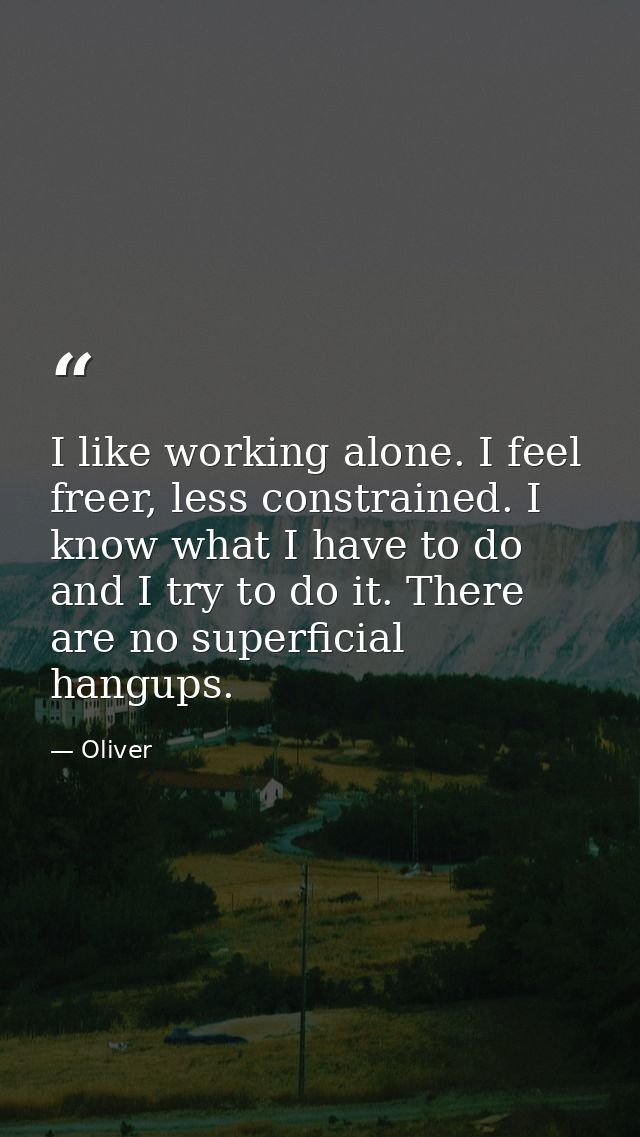 I like working alone. I feel freer, less constrained. I know what I have to do and I try to do it. There are no superfic — Oliver