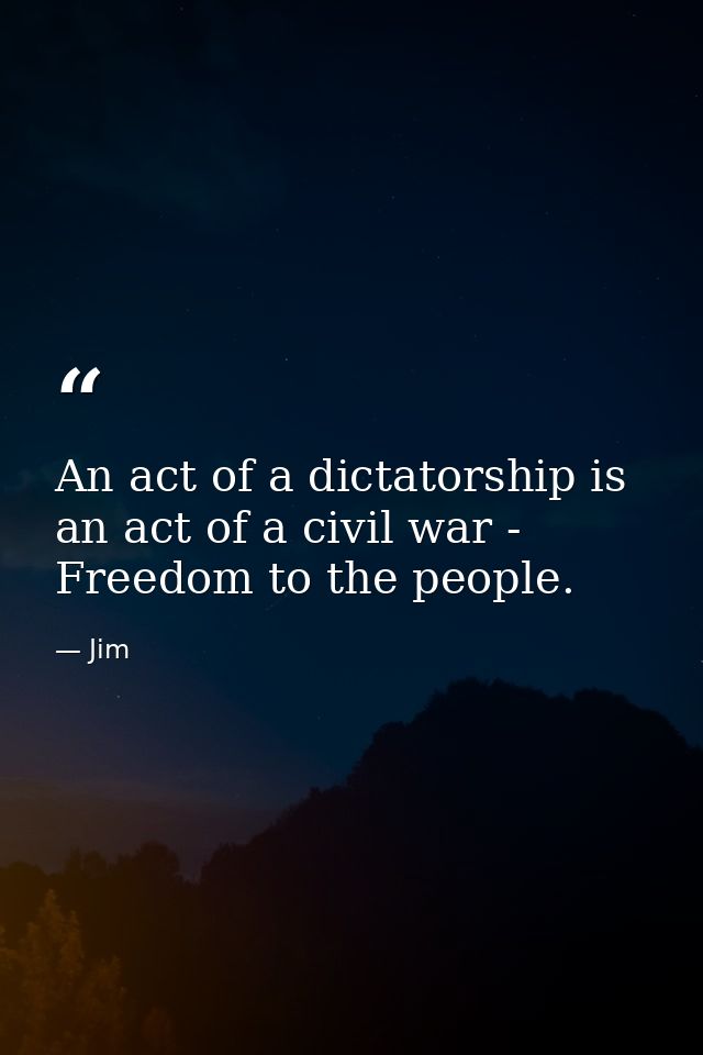 An act of a dictatorship is an act of a civil war - Freedom to the people. — Jim