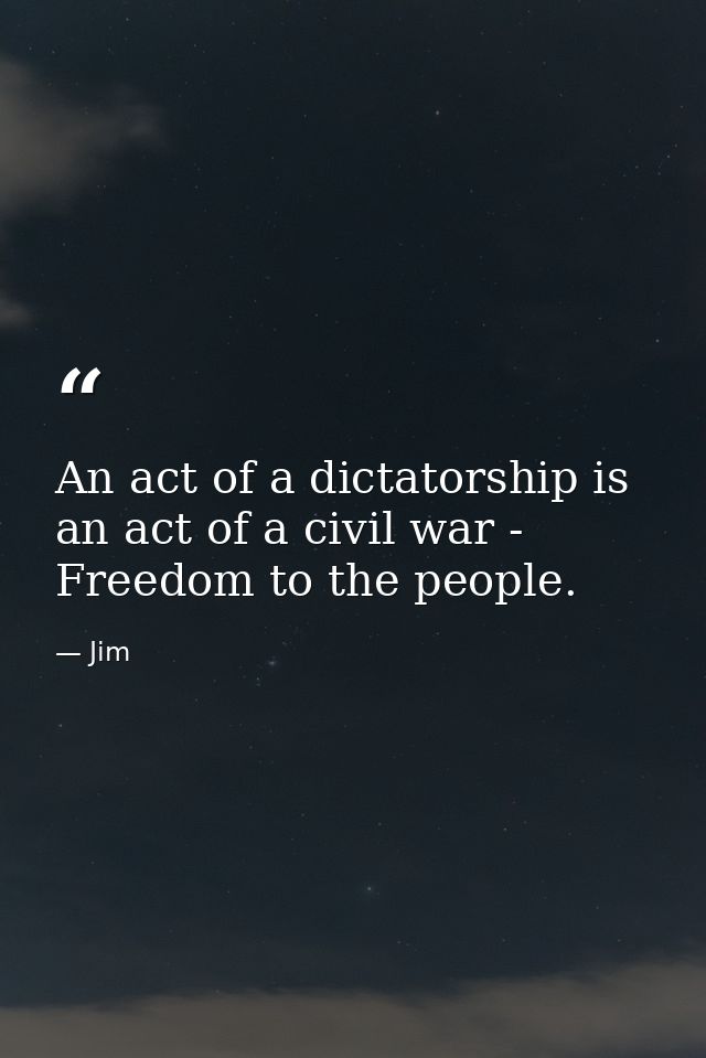 An act of a dictatorship is an act of a civil war - Freedom to the people. — Jim
