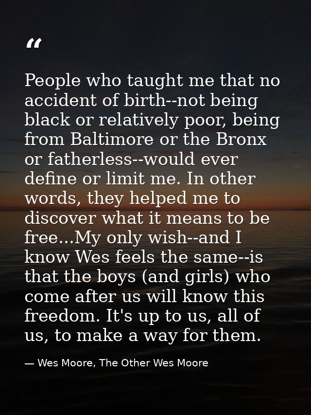 People who taught me that no accident of birth--not being black or relatively poor, being from Baltimore or the Bronx or — Wes Moore, The Other Wes Moore