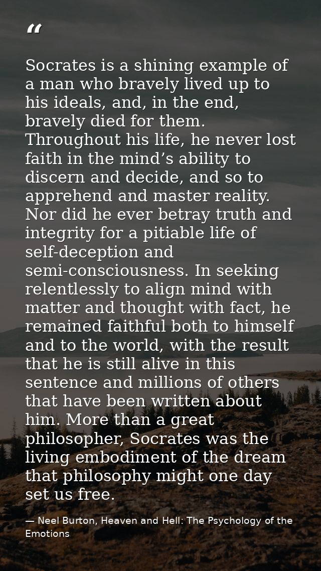 Socrates is a shining example of a man who bravely lived up to his ideals, and, in the end, bravely died for them. Throu — Neel Burton, Heaven and Hell: The Psychology of the Emotions