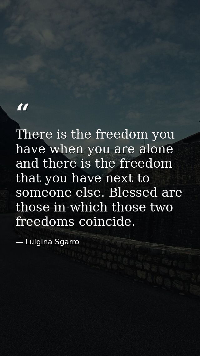 There is the freedom you have when you are alone and there is the freedom that you have next to someone else. Blessed ar — Luigina Sgarro