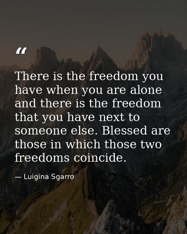 There is the freedom you have when you are alone and there is the freedom that you have next to someone else. Blessed ar — Luigina Sgarro