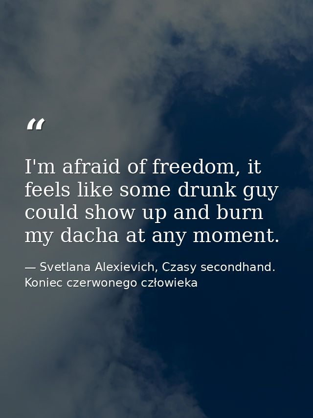 I'm afraid of freedom, it feels like some drunk guy could show up and burn my dacha at any moment. — Svetlana Alexievich, Czasy secondhand. Koniec czerwonego człowieka
