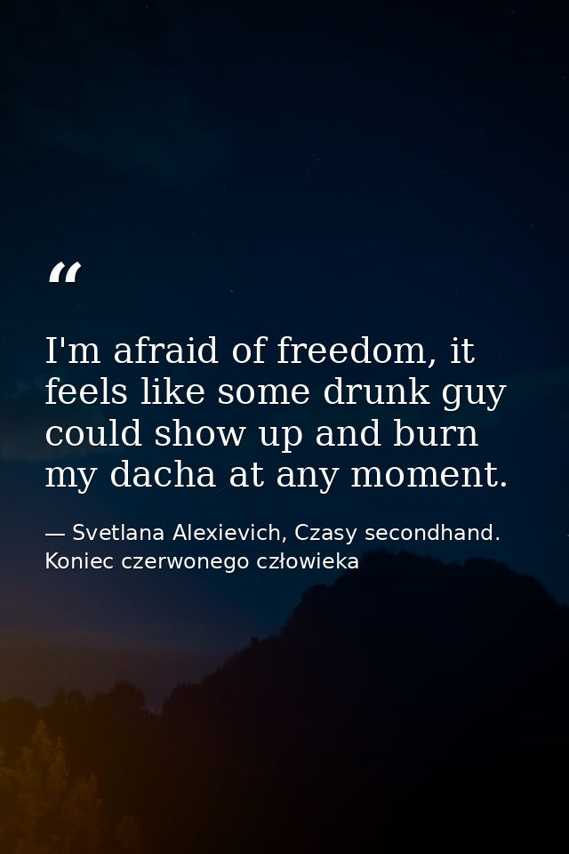 I'm afraid of freedom, it feels like some drunk guy could show up and burn my dacha at any moment. — Svetlana Alexievich, Czasy secondhand. Koniec czerwonego człowieka