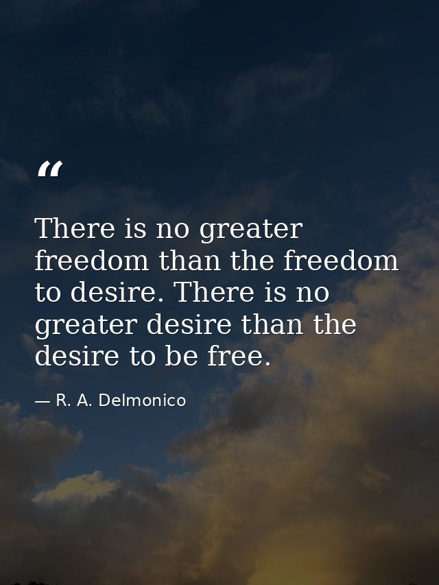 There is no greater freedom than the freedom to desire. There is no greater desire than the desire to be free. — R. A. Delmonico