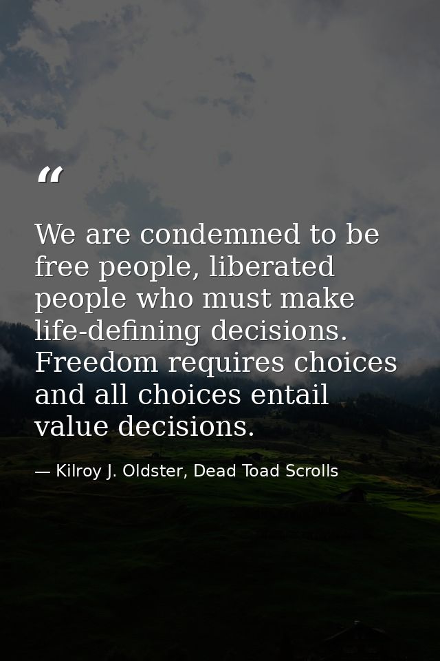 We are condemned to be free people, liberated people who must make life-defining decisions. Freedom requires choices and — Kilroy J. Oldster, Dead Toad Scrolls