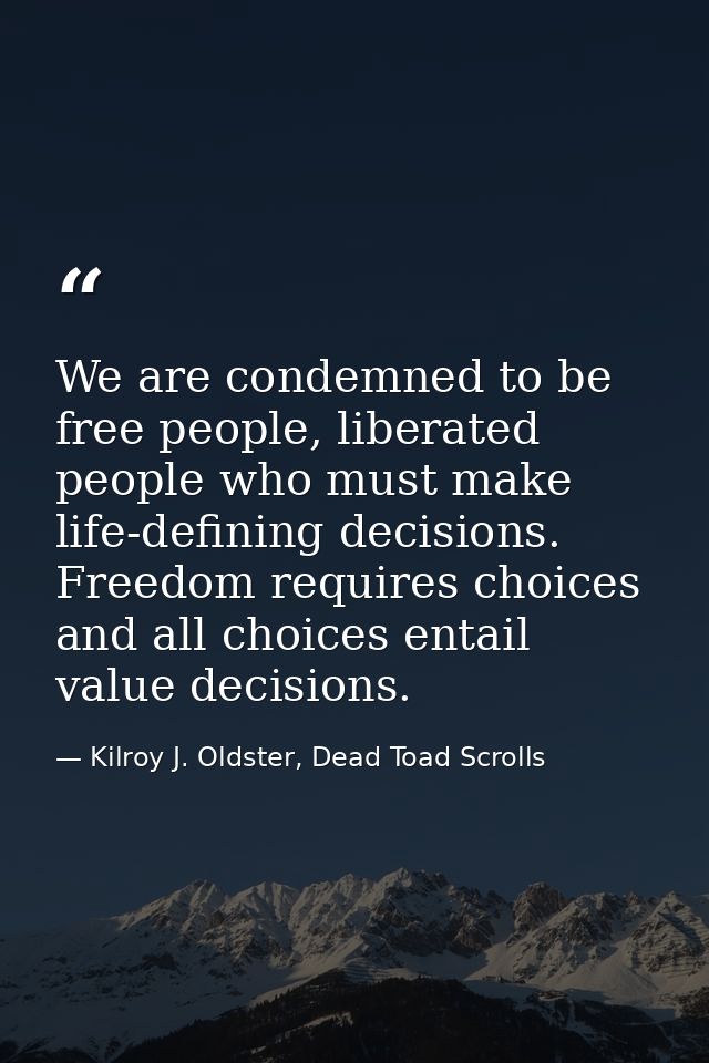 We are condemned to be free people, liberated people who must make life-defining decisions. Freedom requires choices and — Kilroy J. Oldster, Dead Toad Scrolls