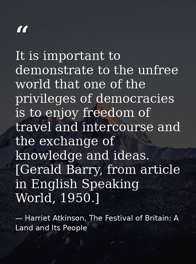 It is important to demonstrate to the unfree world that one of the privileges of democracies is to enjoy freedom of trav — Harriet Atkinson, The Festival of Britain: A Land and Its People