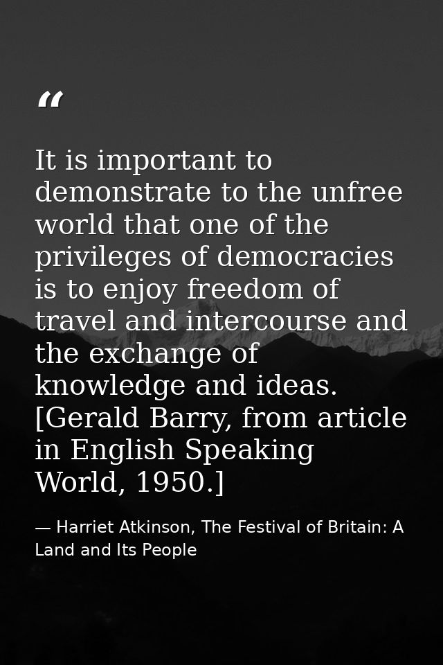 It is important to demonstrate to the unfree world that one of the privileges of democracies is to enjoy freedom of trav — Harriet Atkinson, The Festival of Britain: A Land and Its People