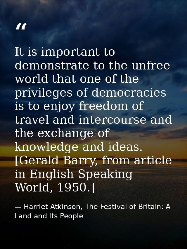 It is important to demonstrate to the unfree world that one of the privileges of democracies is to enjoy freedom of trav — Harriet Atkinson, The Festival of Britain: A Land and Its People
