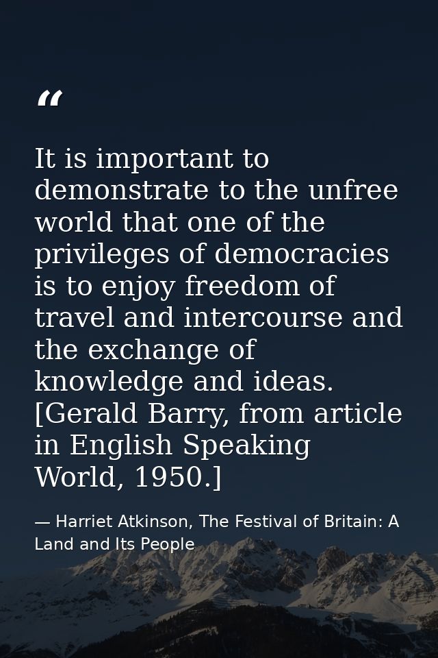 It is important to demonstrate to the unfree world that one of the privileges of democracies is to enjoy freedom of trav — Harriet Atkinson, The Festival of Britain: A Land and Its People