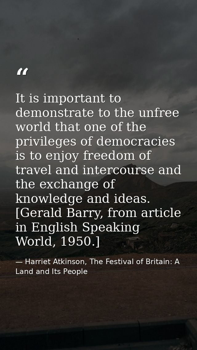 It is important to demonstrate to the unfree world that one of the privileges of democracies is to enjoy freedom of trav — Harriet Atkinson, The Festival of Britain: A Land and Its People