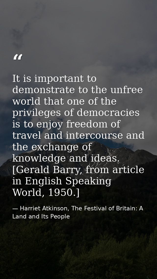 It is important to demonstrate to the unfree world that one of the privileges of democracies is to enjoy freedom of trav — Harriet Atkinson, The Festival of Britain: A Land and Its People