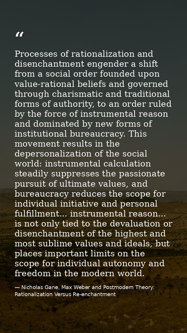 Processes of rationalization and disenchantment engender a shift from a social order founded upon value-rational beliefs — Nicholas Gane, Max Weber and Postmodern Theory: Rationalization Versus Re-enchantment