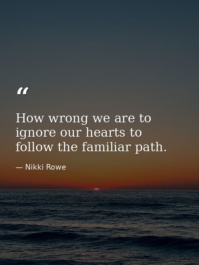 How wrong we are to ignore our hearts to follow the familiar path. — Nikki Rowe