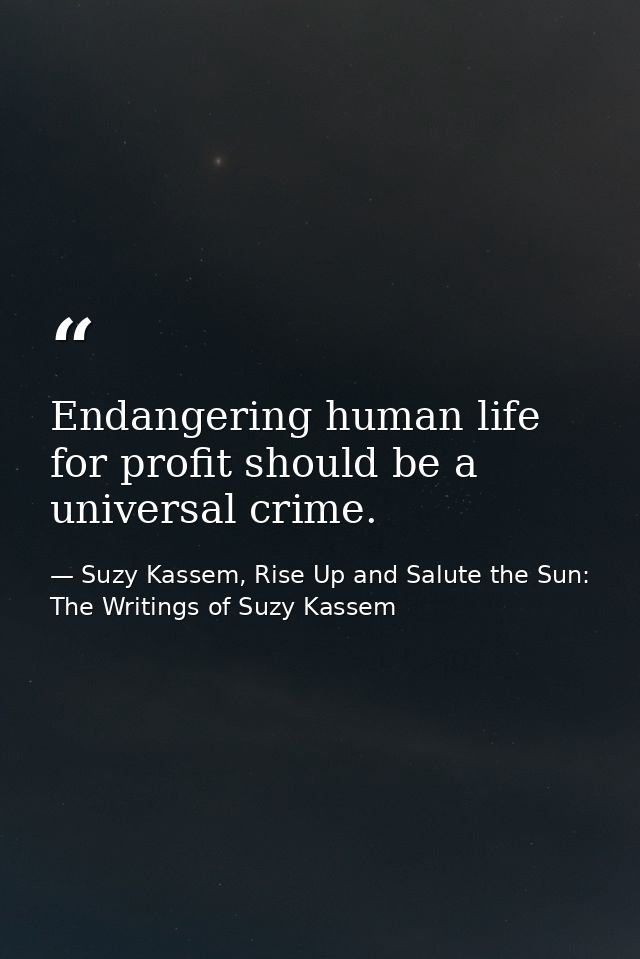 Endangering human life for profit should be a universal crime. — Suzy Kassem, Rise Up and Salute the Sun: The Writings of Suzy Kassem