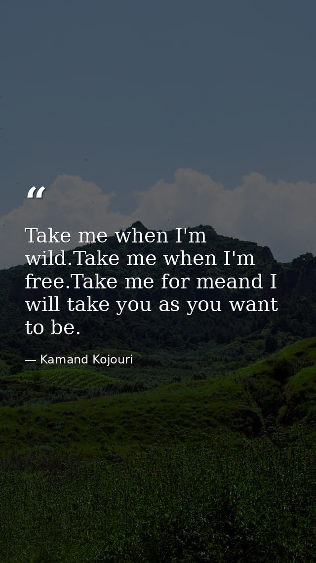 Take me when I'm wild.Take me when I'm free.Take me for meand I will take you as you want to be. — Kamand Kojouri