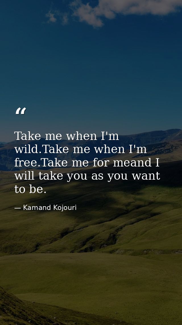 Take me when I'm wild.Take me when I'm free.Take me for meand I will take you as you want to be. — Kamand Kojouri