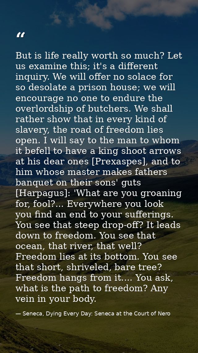 But is life really worth so much? Let us examine this; it's a different inquiry. We will offer no solace for so desolate — Seneca, Dying Every Day: Seneca at the Court of Nero