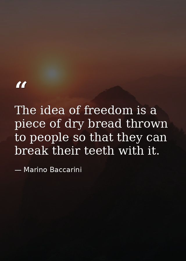 The idea of freedom is a piece of dry bread thrown to people so that they can break their teeth with it. — Marino Baccarini