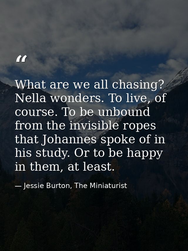 What are we all chasing? Nella wonders. To live, of course. To be unbound from the invisible ropes that Johannes spoke o — Jessie Burton, The Miniaturist
