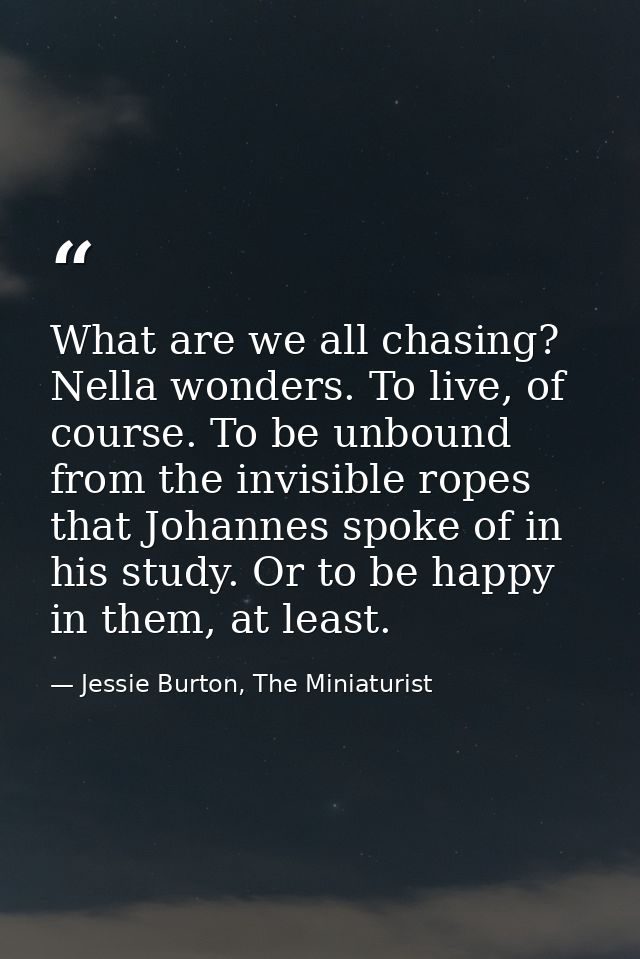 What are we all chasing? Nella wonders. To live, of course. To be unbound from the invisible ropes that Johannes spoke o — Jessie Burton, The Miniaturist