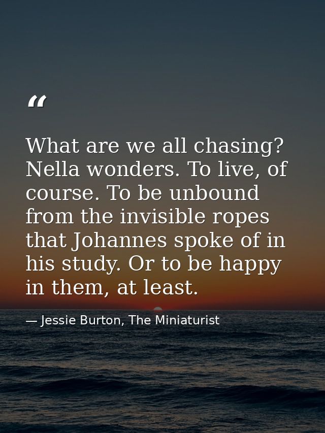 What are we all chasing? Nella wonders. To live, of course. To be unbound from the invisible ropes that Johannes spoke o — Jessie Burton, The Miniaturist