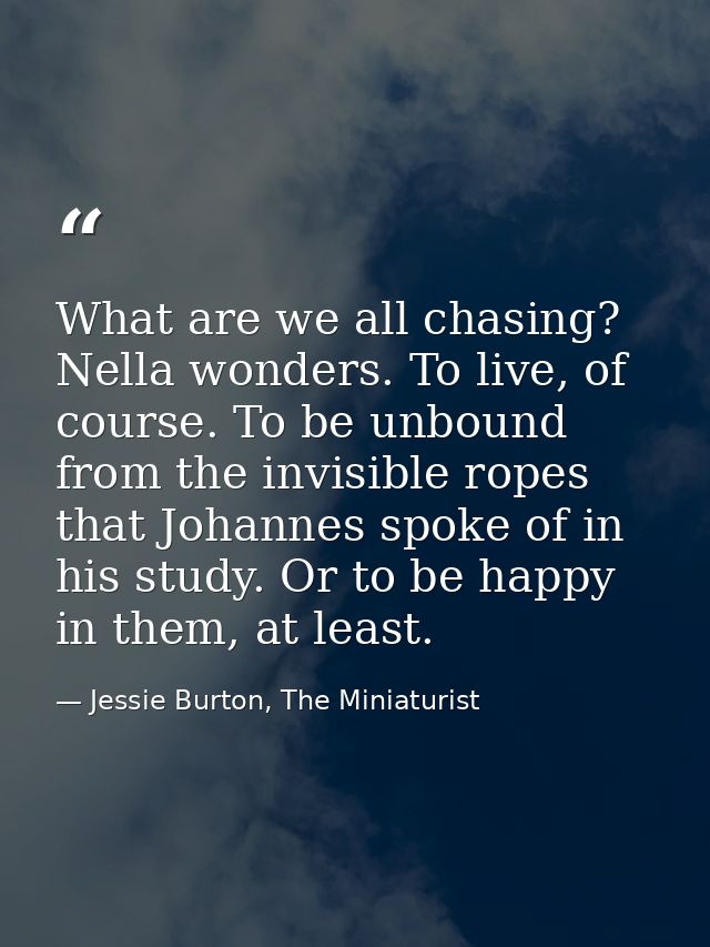 What are we all chasing? Nella wonders. To live, of course. To be unbound from the invisible ropes that Johannes spoke o — Jessie Burton, The Miniaturist