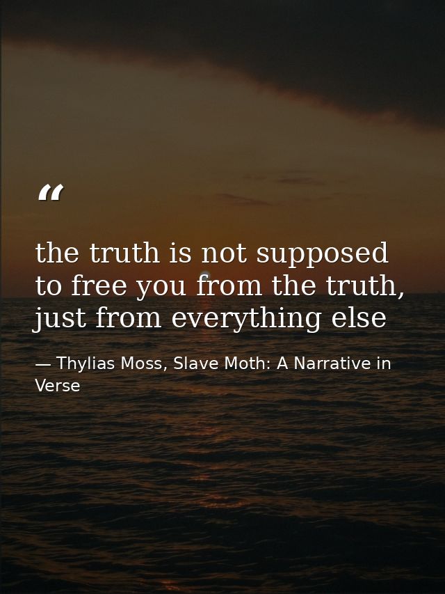 the truth is not supposed to free you from the truth, just from everything else — Thylias Moss, Slave Moth: A Narrative in Verse
