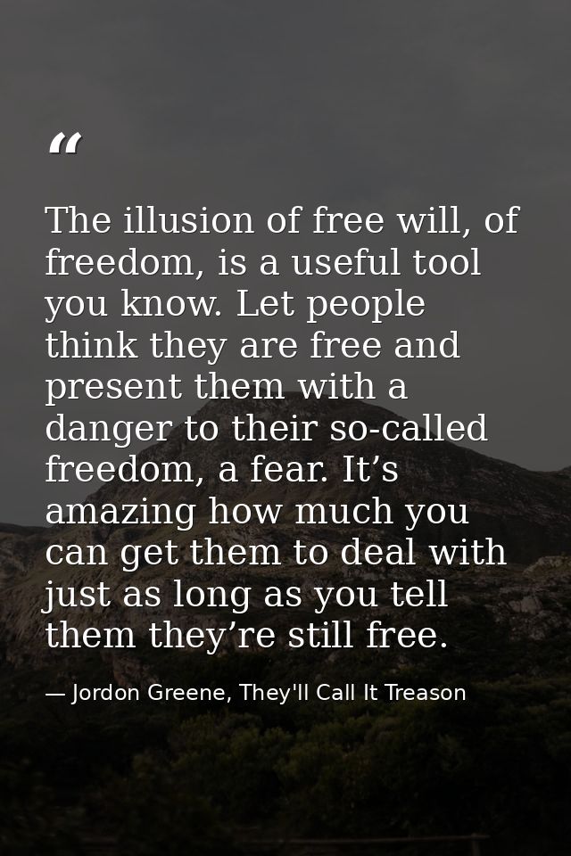 The illusion of free will, of freedom, is a useful tool you know. Let people think they are free and present them with a — Jordon Greene, They'll Call It Treason