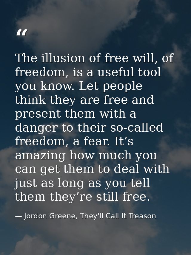 The illusion of free will, of freedom, is a useful tool you know. Let people think they are free and present them with a — Jordon Greene, They'll Call It Treason