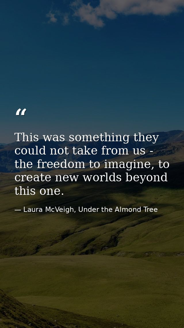 This was something they could not take from us - the freedom to imagine, to create new worlds beyond this one. — Laura McVeigh, Under the Almond Tree