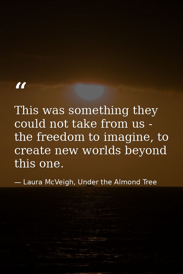 This was something they could not take from us - the freedom to imagine, to create new worlds beyond this one. — Laura McVeigh, Under the Almond Tree