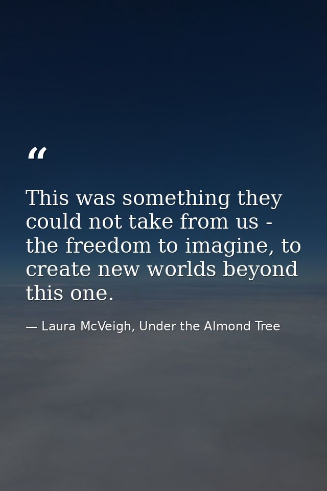 This was something they could not take from us - the freedom to imagine, to create new worlds beyond this one. — Laura McVeigh, Under the Almond Tree