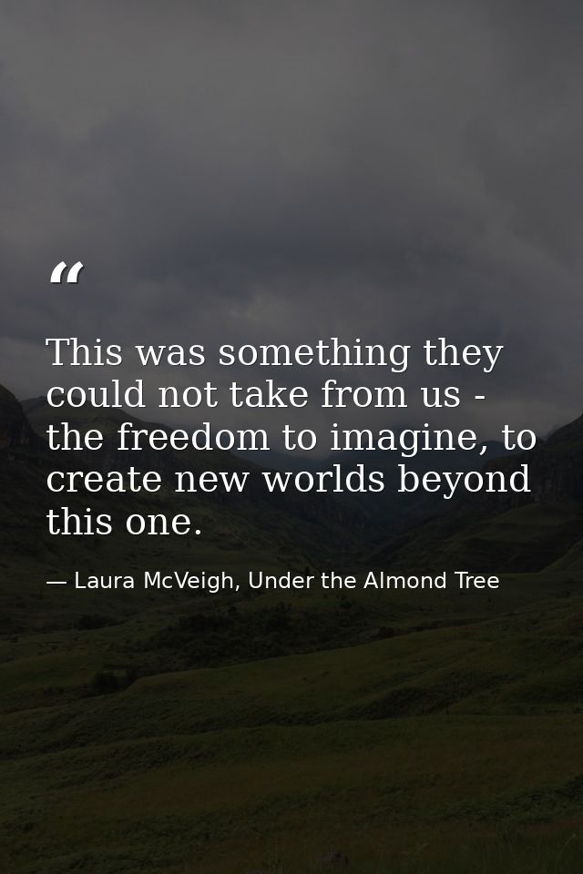 This was something they could not take from us - the freedom to imagine, to create new worlds beyond this one. — Laura McVeigh, Under the Almond Tree