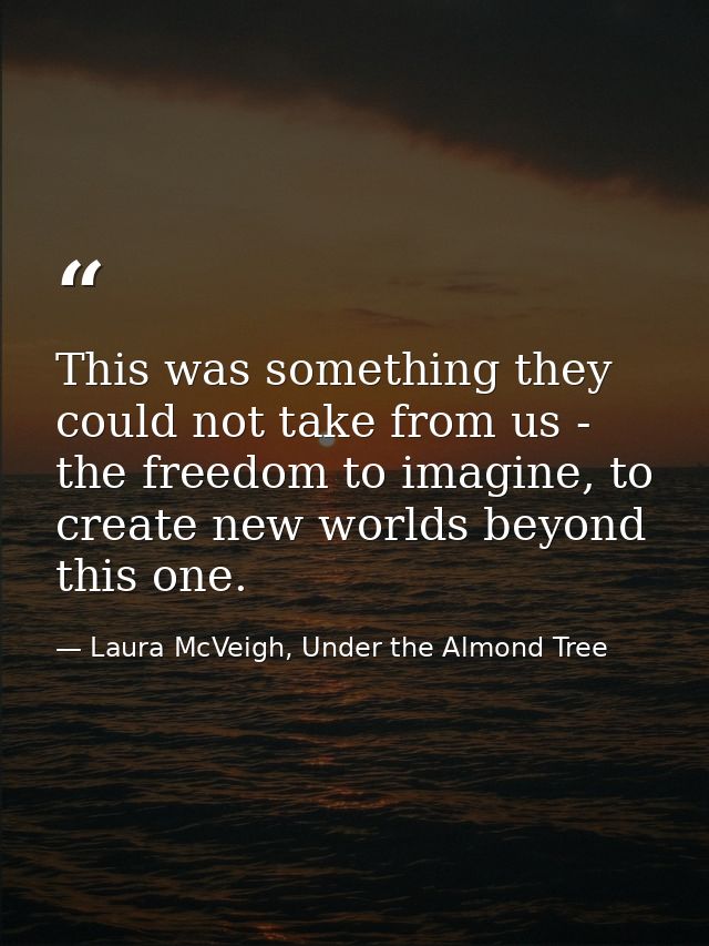 This was something they could not take from us - the freedom to imagine, to create new worlds beyond this one. — Laura McVeigh, Under the Almond Tree