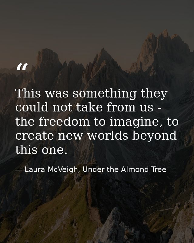 This was something they could not take from us - the freedom to imagine, to create new worlds beyond this one. — Laura McVeigh, Under the Almond Tree