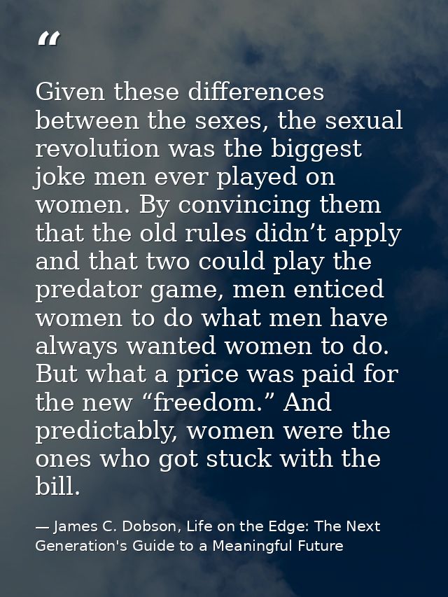 Given these differences between the sexes, the sexual revolution was the biggest joke men ever played on women. By convi — James C. Dobson, Life on the Edge: The Next Generation's Guide to a Meaningful Future