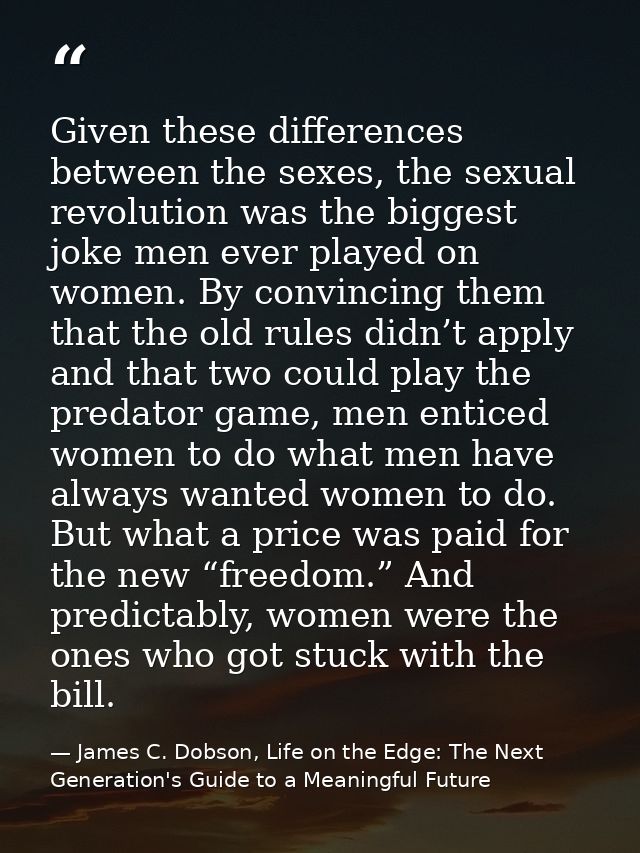 Given these differences between the sexes, the sexual revolution was the biggest joke men ever played on women. By convi — James C. Dobson, Life on the Edge: The Next Generation's Guide to a Meaningful Future